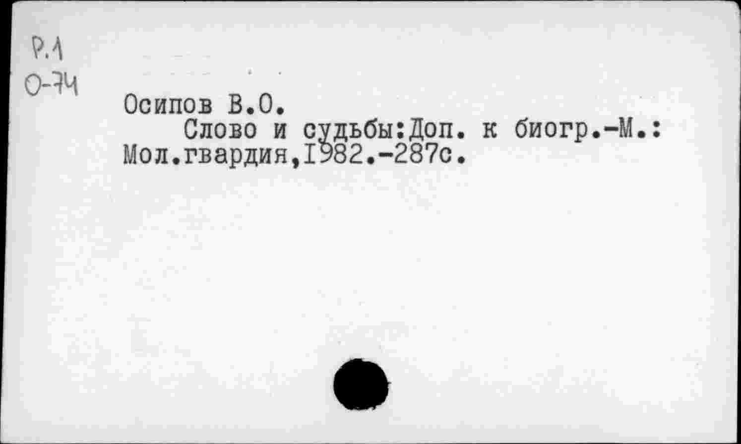 ﻿РЛ
(ЯЧ
Осипов В.О.
Слово и судьбы:Доп. к биогр.-М.
Мол.гвардия,1982.-287с.